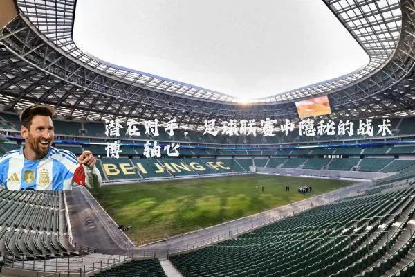 潜在对手:足球联赛中隐秘的战术博弈轴心