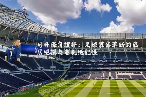 可升降角旗杆:足球装备革新的底层逻辑与赛制适配性