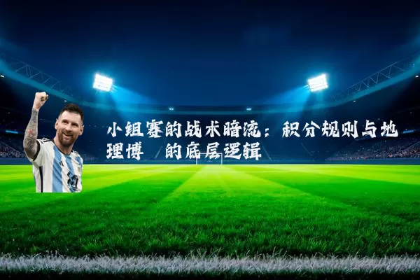 小组赛的战术暗流:积分规则与地理博弈的底层逻辑