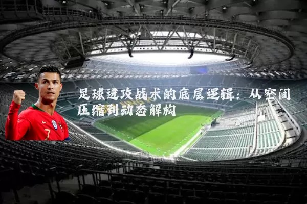 足球进攻战术的底层逻辑：从空间压缩到动态解构