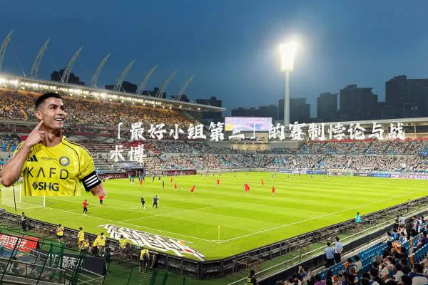 「最好小组第三」的赛制悖论与战术博弈