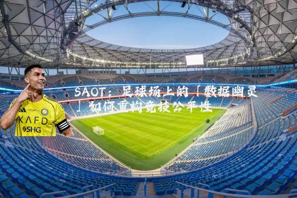 SAOT:足球场上的「数据幽灵」如何重构竞技公平性