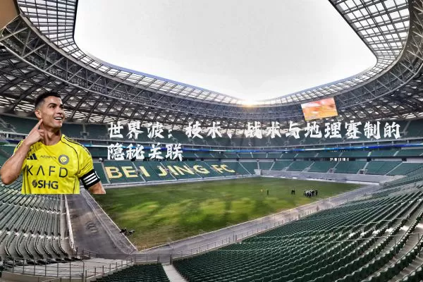 世界波:技术、战术与地理赛制的隐秘关联