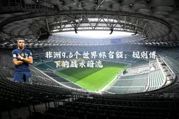 非洲9.5个世界杯名额:规则博弈下的战术暗流