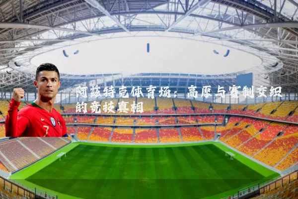 阿兹特克体育场：高原与赛制交织的竞技真相