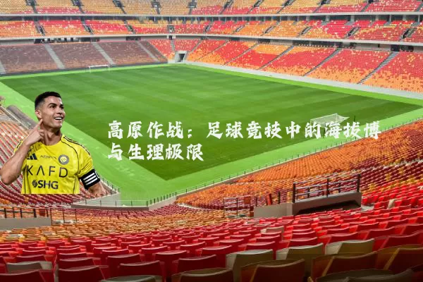 高原作战:足球竞技中的海拔博弈与生理极限