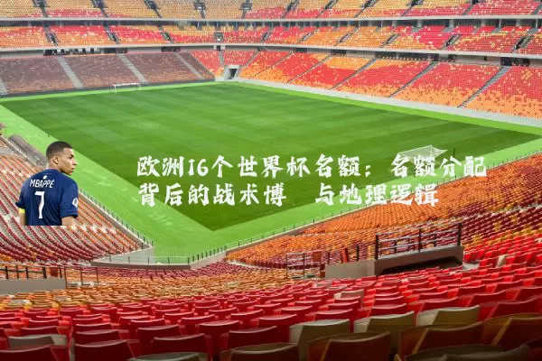 欧洲16个世界杯名额:名额分配背后的战术博弈与地理逻辑
